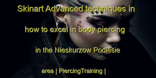 Skinart Advanced techniques in how to excel in body piercing in the Nieskurzow Podlesie area | PiercingTraining | PiercingClasses | SkinartTraining-Poland